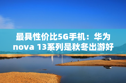 最具性价比5G手机:华为nova 13系列是秋冬出游好搭子 最具性价比5G手机:华为nova 13系列是秋冬出游好搭子