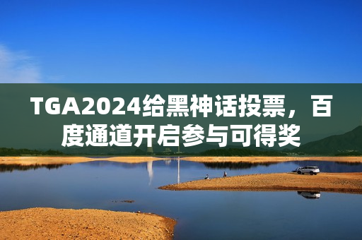 TGA2024给黑神话投票,百度通道开启参与可得奖 TGA2024给黑神话投票,百度通道开启参与可得奖