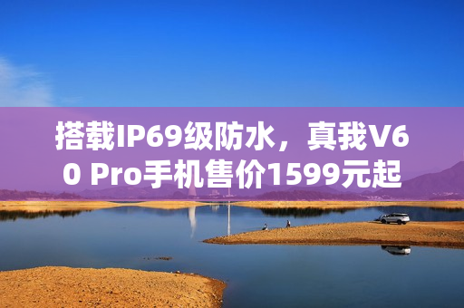 搭载IP69级防水，真我V60 Pro手机售价1599元起