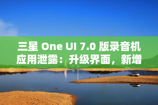 三星 One UI 7.0 版录音机应用泄露：升级界面，新增“移动至安全文件夹”功能