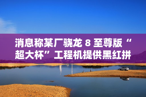 消息称某厂骁龙 8 至尊版“超大杯”工程机提供黑红拼色设计,预计为小米 15 Ultra 消息称某厂骁龙 8 至尊版“超大杯”工程机提供黑红拼色设计,预计为小米 15 Ultra