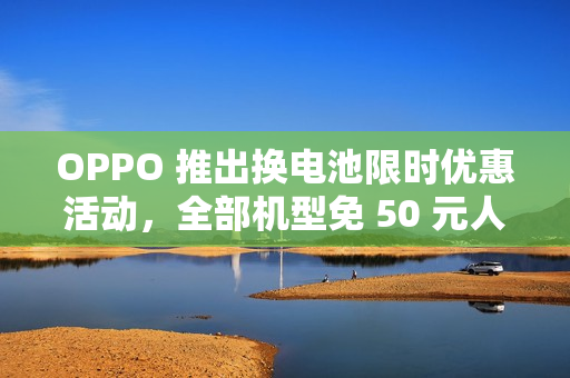 OPPO 推出换电池限时优惠活动,全部机型免 50 元人工费 OPPO 推出换电池限时优惠活动,全部机型免 50 元人工费
