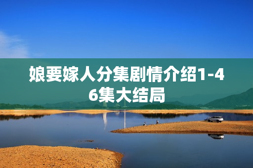 娘要嫁人分集剧情介绍1-46集大结局 娘要嫁人分集剧情介绍1-46集大结局
