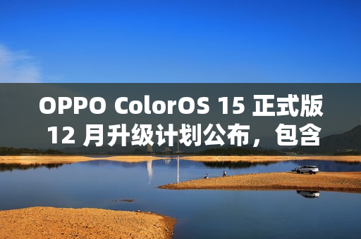 OPPO ColorOS 15 正式版 12 月升级计划公布，包含 OPPO Find X6、一加 11 等 13 款机型
