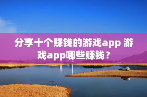 分享十个赚钱的游戏app 游戏app哪些赚钱? 分享十个赚钱的游戏app 游戏app哪些赚钱?