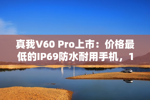真我V60 Pro上市：价格最低的IP69防水耐用手机，1599元起