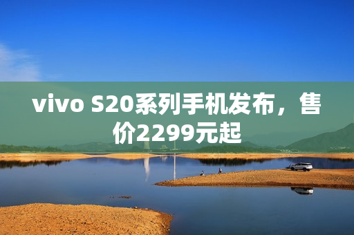vivo S20系列手机发布,售价2299元起 vivo S20系列手机发布,售价2299元起