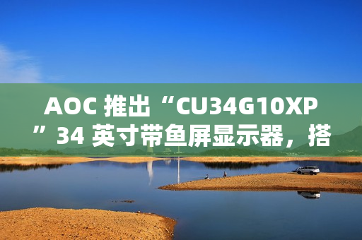 AOC 推出“CU34G10XP”34 英寸带鱼屏显示器，搭 1440P 180Hz VA 面板