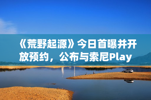 《荒野起源》今日首曝并开放预约，公布与索尼PlayStation达成合作