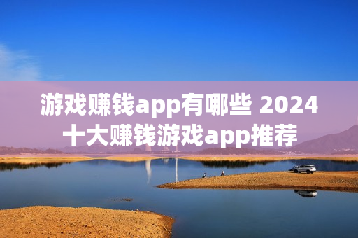 游戏赚钱app有哪些 2024十大赚钱游戏app推荐
