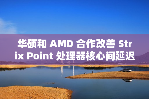 华硕和 AMD 合作改善 Strix Point 处理器核心间延迟，天选 Air 2024 首发更新 BIOS 312 版本