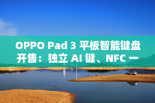 OPPO Pad 3 平板智能键盘开售：独立 AI 键、NFC 一碰互联，499 元