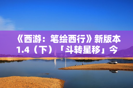 《西游：笔绘西行》新版本1.4（下）「斗转星移」今日上线！