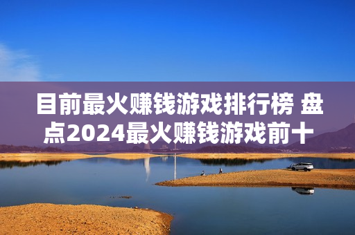 目前最火赚钱游戏排行榜 盘点2024最火赚钱游戏前十名