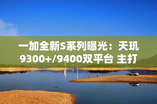 一加全新S系列曝光:天玑9300+/9400双平台 主打性价比 一加全新S系列曝光:天玑9300+/9400双平台 主打性价比