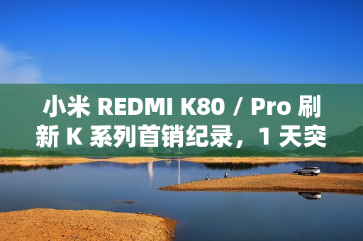 小米 REDMI K80 / Pro 刷新 K 系列首销纪录，1 天突破 66 万台