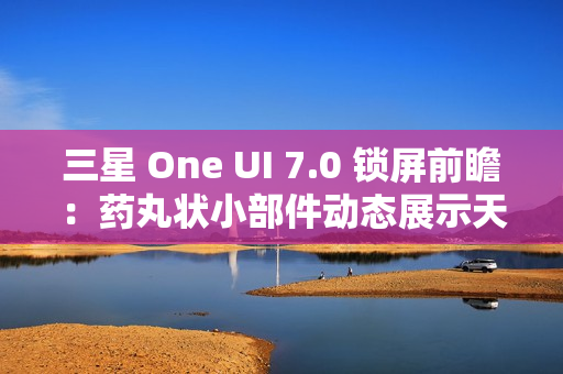 三星 One UI 7.0 锁屏前瞻：药丸状小部件动态展示天气、已连接设备电量、控制多媒体等