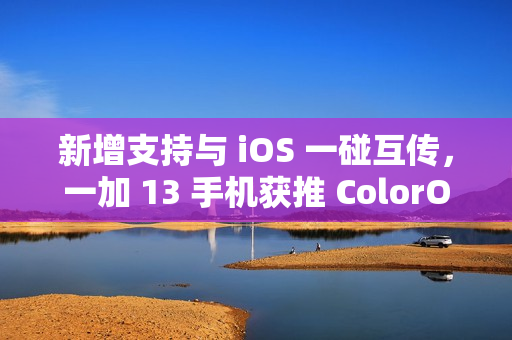 新增支持与 iOS 一碰互传，一加 13 手机获推 ColorOS 15.0.0.301 升级