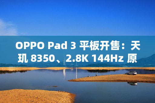 OPPO Pad 3 平板开售:天玑 8350、2.8K 144Hz 原彩仿书柔光屏,2099 元起 OPPO Pad 3 平板开售:天玑 8350、2.8K 144Hz 原彩仿书柔光屏,2099 元起
