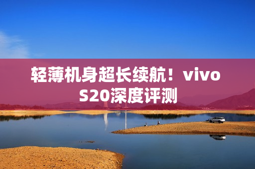 轻薄机身超长续航！vivo S20深度评测