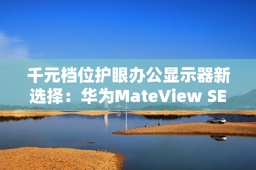 千元档位护眼办公显示器新选择：华为MateView SE又上新啦！