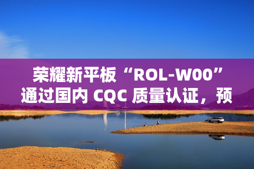 荣耀新平板“ROL-W00”通过国内 CQC 质量认证,预计为“荣耀平板 V9” 荣耀新平板“ROL-W00”通过国内 CQC 质量认证,预计为“荣耀平板 V9”