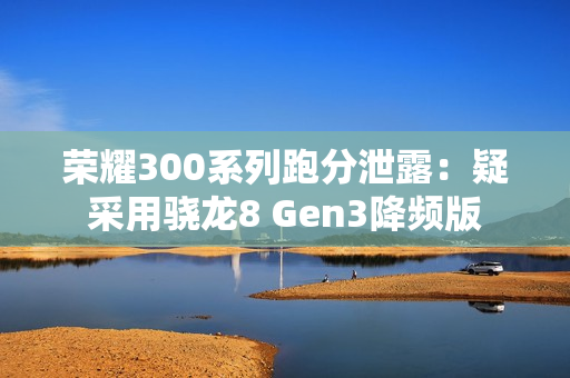 荣耀300系列跑分泄露：疑采用骁龙8 Gen3降频版