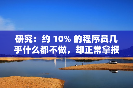 研究:约 10% 的程序员几乎什么都不做,却正常拿报酬 研究:约 10% 的程序员几乎什么都不做,却正常拿报酬