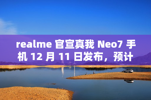 realme 官宣真我 Neo7 手机 12 月 11 日发布，预计搭载天玑 9300+ 处理器