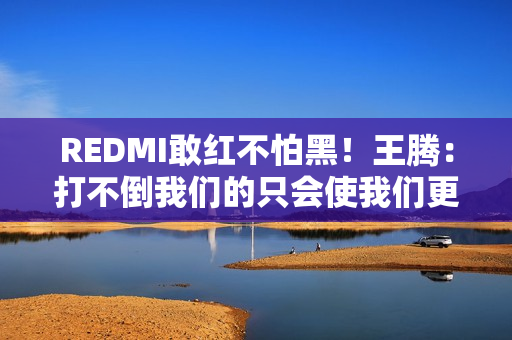 REDMI敢红不怕黑!王腾:打不倒我们的只会使我们更强大 REDMI敢红不怕黑!王腾:打不倒我们的只会使我们更强大