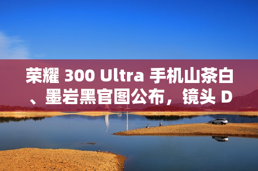 荣耀 300 Ultra 手机山茶白、墨岩黑官图公布，镜头 Deco 印有红色标识