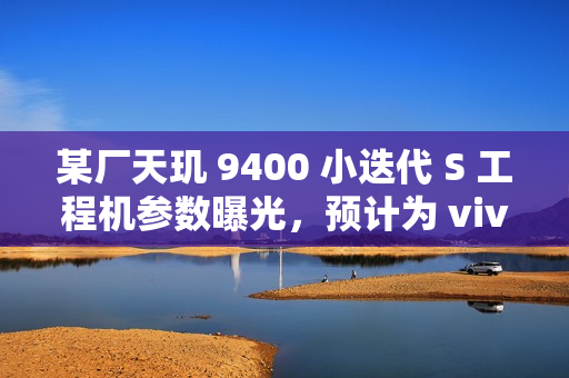 某厂天玑 9400 小迭代 S 工程机参数曝光，预计为 vivo X200s 系列