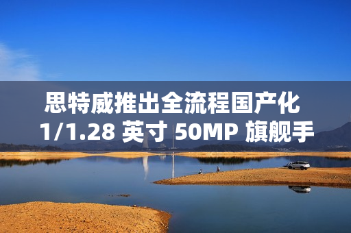 思特威推出全流程国产化 1/1.28 英寸 50MP 旗舰手机图像传感器 SC585XS