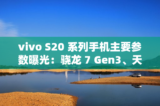 vivo S20 系列手机主要参数曝光：骁龙 7 Gen3、天玑 9300 + 加持，今晚发布