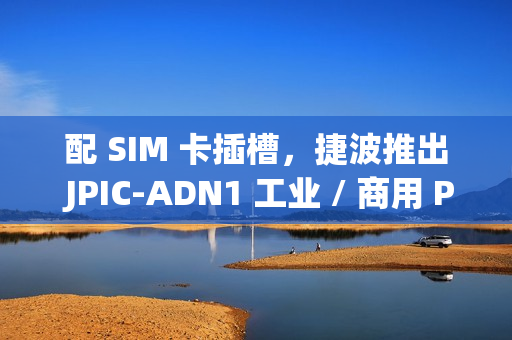 配 SIM 卡插槽，捷波推出 JPIC-ADN1 工业 / 商用 Pico-ITX 主板