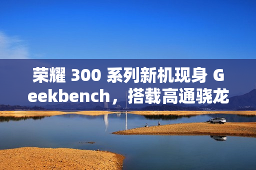 荣耀 300 系列新机现身 Geekbench，搭载高通骁龙 8 Gen3 降频版