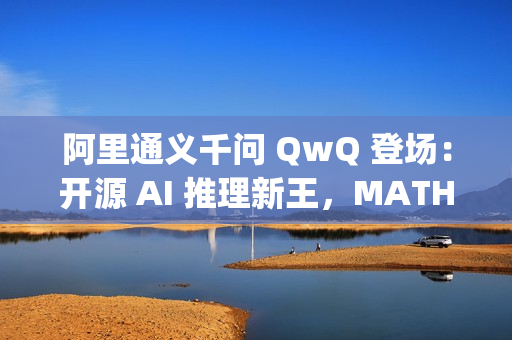 阿里通义千问 QwQ 登场：开源 AI 推理新王，MATH 测试超 OpenAI o1 模型