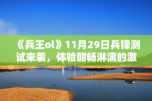《兵王ol》11月29日兵锋测试来袭，体验酣畅淋漓的激战！