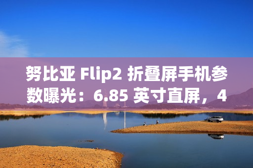 努比亚 Flip2 折叠屏手机参数曝光：6.85 英寸直屏，4225mAh 额定电池容量