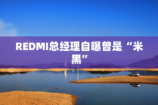 REDMI总经理自曝曾是“米黑”