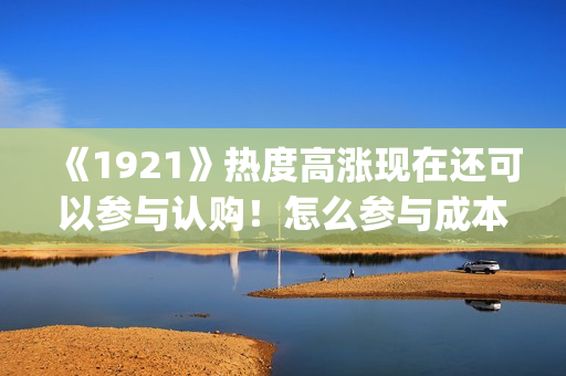 《1921》热度高涨现在还可以参与认购！怎么参与成本多少？(《1921》值得看吗)