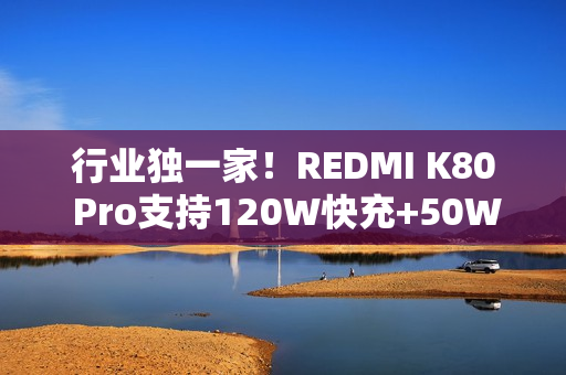 行业独一家！REDMI K80 Pro支持120W快充+50W无线充 6000mAh大电池