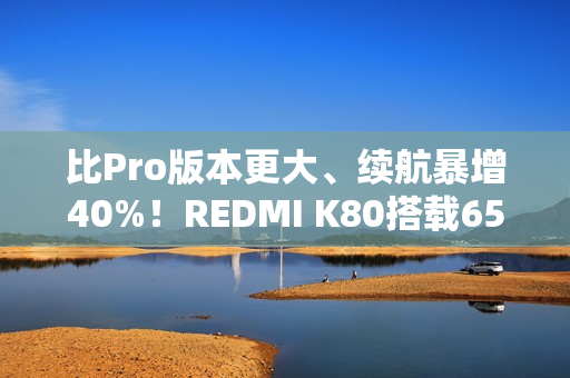比Pro版本更大、续航暴增40%！REDMI K80搭载6550mAh最大小米金沙江电池