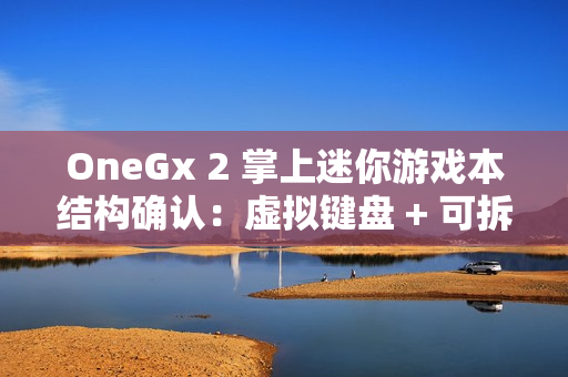 OneGx 2 掌上迷你游戏本结构确认：虚拟键盘 + 可拆卸实体键盘组合