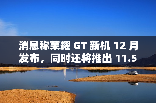 消息称荣耀 GT 新机 12 月发布，同时还将推出 11.5 英寸高性能中端平板电脑