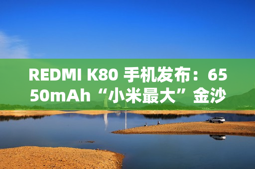 REDMI K80 手机发布：6550mAh“小米最大”金沙江电池，2499 元起