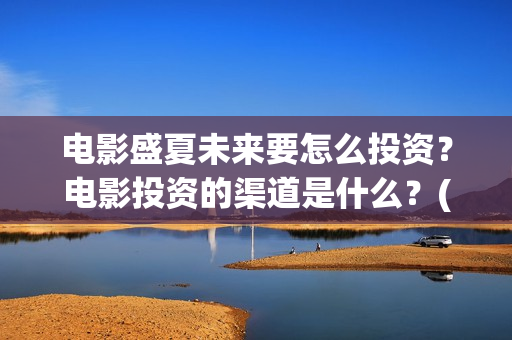 电影盛夏未来要怎么投资？电影投资的渠道是什么？(电影 盛夏未来)