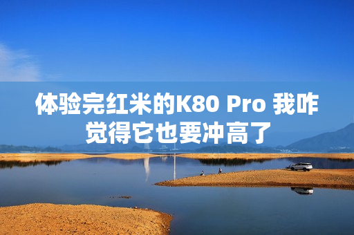 体验完红米的K80 Pro 我咋觉得它也要冲高了