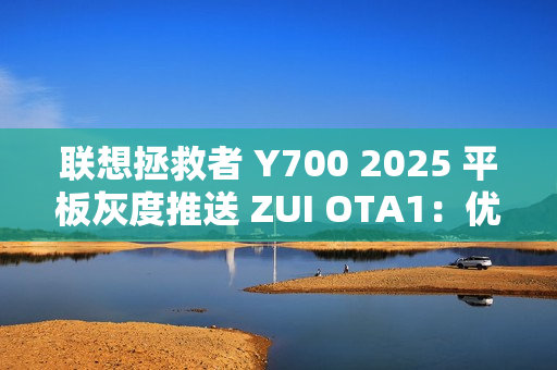 联想拯救者 Y700 2025 平板灰度推送 ZUI OTA1：优化游戏场景下触控体验