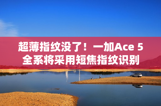 超薄指纹没了！一加Ace 5全系将采用短焦指纹识别